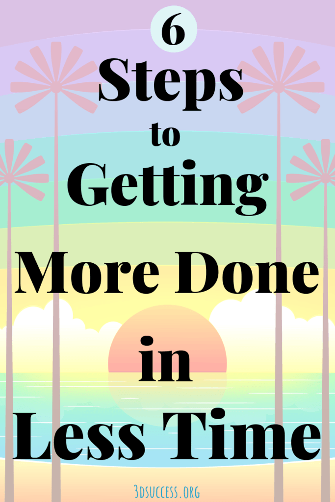 6 Steps To Get More Done In Less Time - 3D Success