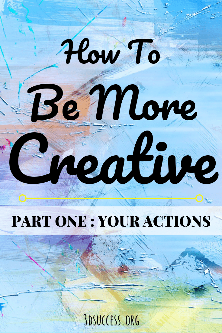 How To Be More Creative [Part 1: Your Actions] - 3D Success